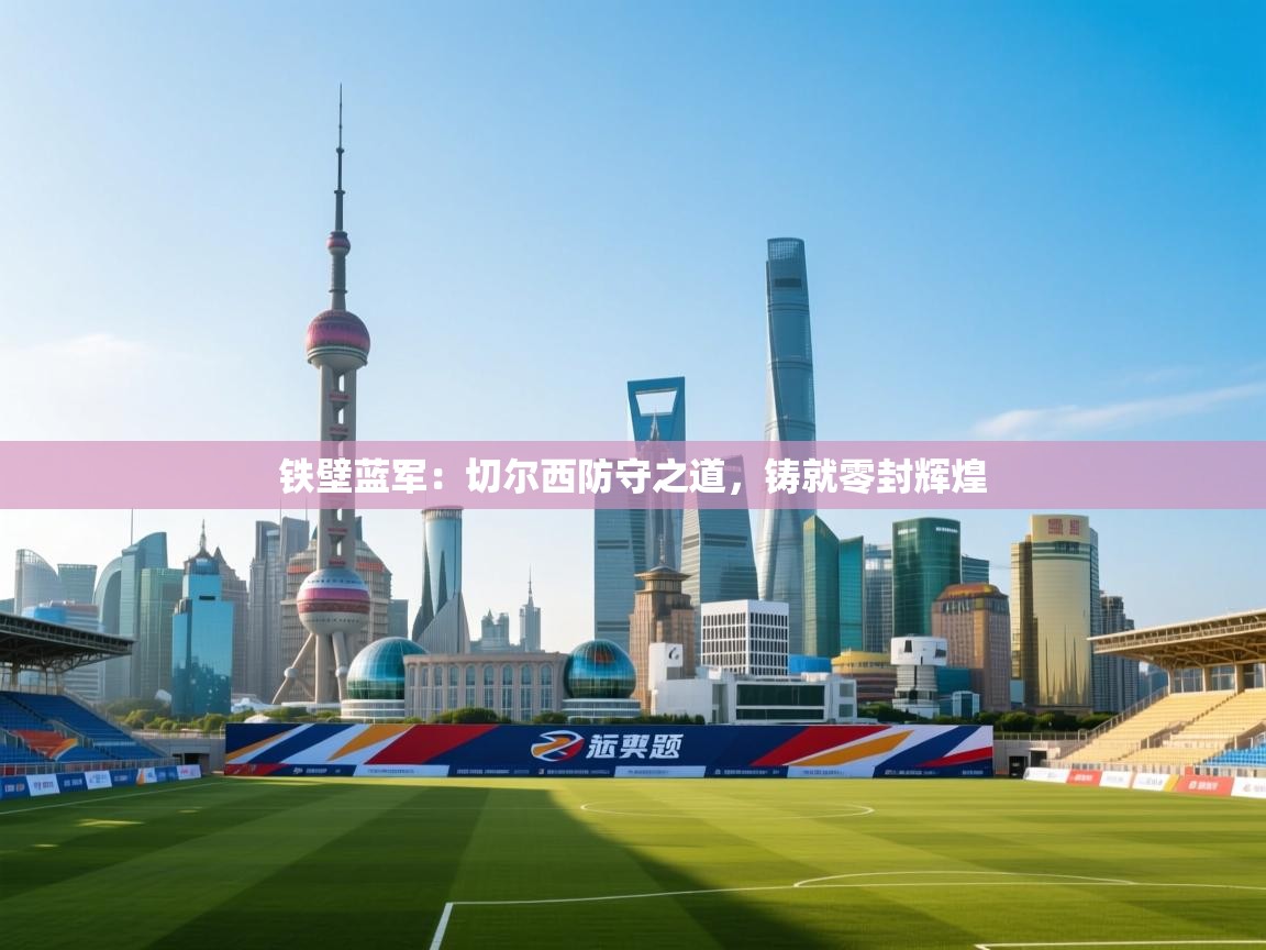 铁壁蓝军：切尔西防守之道，铸就零封辉煌  第2张