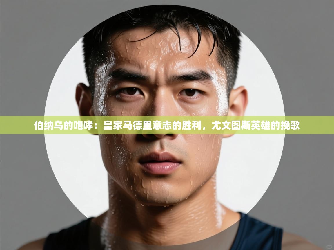 伯纳乌的咆哮：皇家马德里意志的胜利，尤文图斯英雄的挽歌  第2张